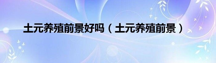 土元养殖前景好吗（土元养殖前景）