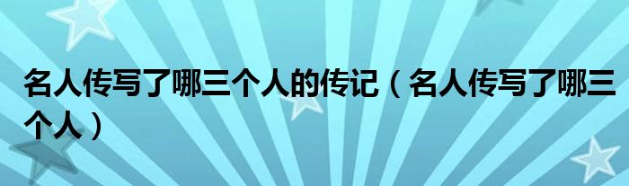 名人传写了哪三个人的传记（名人传写了哪三个人）