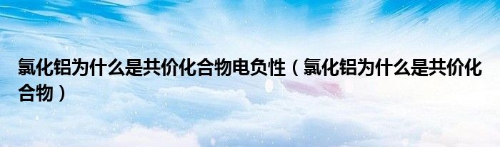 氯化铝为什么是共价化合物电负性（氯化铝为什么是共价化合物）