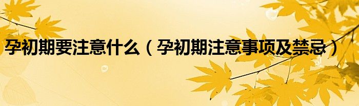 孕初期要注意什么（孕初期注意事项及禁忌）