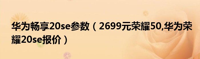 华为畅享20se参数（2699元荣耀50,华为荣耀20se报价）