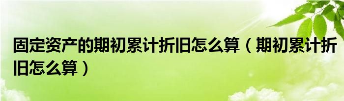 固定资产的期初累计折旧怎么算（期初累计折旧怎么算）