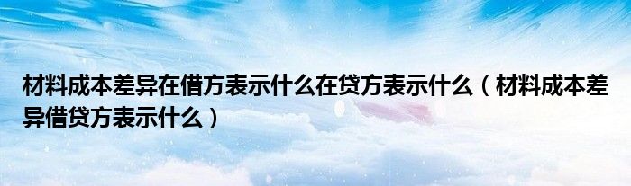 材料成本差异在借方表示什么在贷方表示什么（材料成本差异借贷方表示什么）