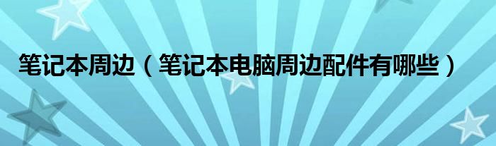 笔记本周边（笔记本电脑周边配件有哪些）