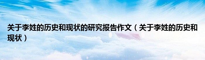 关于李姓的历史和现状的研究报告作文（关于李姓的历史和现状）