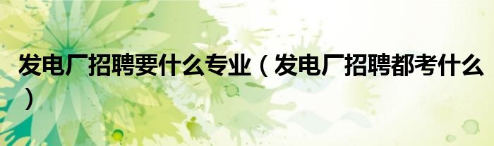 发电厂招聘要什么专业（发电厂招聘都考什么）