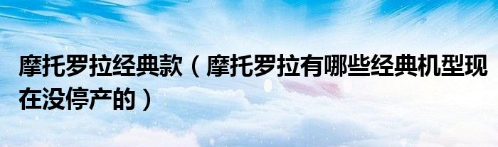 摩托罗拉经典款（摩托罗拉有哪些经典机型现在没停产的）