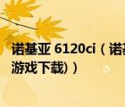 诺基亚 6120ci（诺基亚6120ci手机软件下载(诺基亚6120ci游戏下载)）