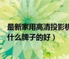 最新家用高清投影机（高清家用投影仪推荐及投影仪排行榜什么牌子的好）