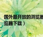 国外最开放的浏览器下载（国内最开放的浏览器,最开放的浏览器下载）