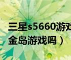 三星s5660游戏下载（三星S5660可以下载黄金岛游戏吗）