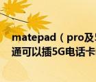 matepad（pro及5g及华为平板电脑matepad及pro全网通可以插5G电话卡吗）