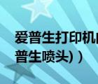 爱普生打印机的喷头（爱普生打印机喷头(爱普生喷头)）