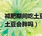 减肥期间吃土豆会胖吗会长胖吗（减肥期间吃土豆会胖吗）