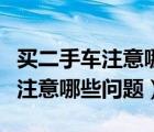 买二手车注意哪些问题不被坑（买二手车需要注意哪些问题）