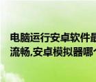 电脑运行安卓软件最流畅的方法（逍遥安卓模拟器怎么设置流畅,安卓模拟器哪个最流畅）