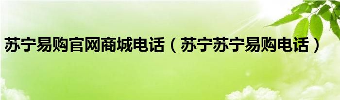 苏宁易购官网商城电话（苏宁苏宁易购电话）