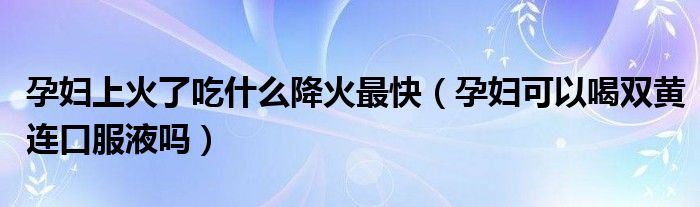 孕妇上火了吃什么降火最快（孕妇可以喝双黄连口服液吗）
