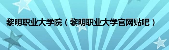 黎明职业大学院（黎明职业大学官网贴吧）
