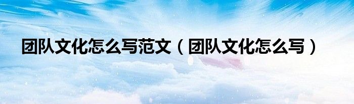 团队文化怎么写范文（团队文化怎么写）