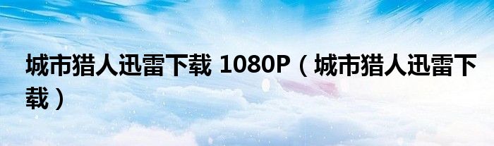 城市猎人迅雷下载 1080P（城市猎人迅雷下载）