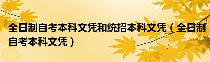 全日制自考本科文凭和统招本科文凭（全日制自考本科文凭）