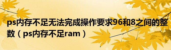 ps内存不足无法完成操作要求96和8之间的整数（ps内存不足ram）
