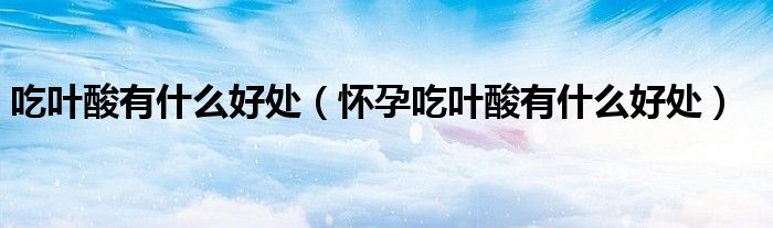 吃叶酸有什么好处（怀孕吃叶酸有什么好处）