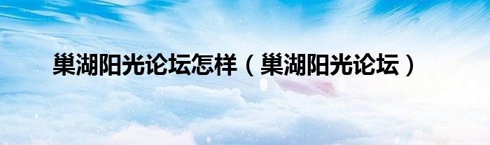 巢湖阳光论坛怎样（巢湖阳光论坛）