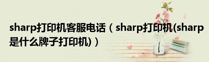 sharp打印机客服电话（sharp打印机(sharp是什么牌子打印机)）