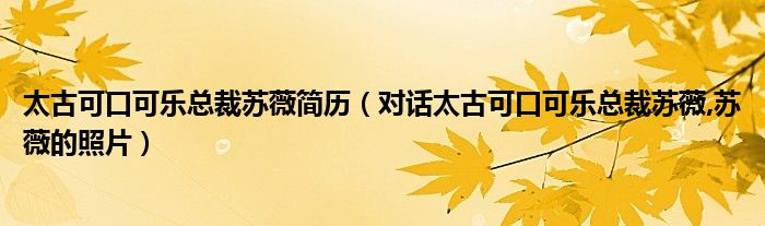 太古可口可乐总裁苏薇简历（对话太古可口可乐总裁苏薇,苏薇的照片）