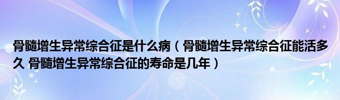 骨髓增生异常综合征是什么病（骨髓增生异常综合征能活多久 骨髓增生异常综合征的寿命是几年）