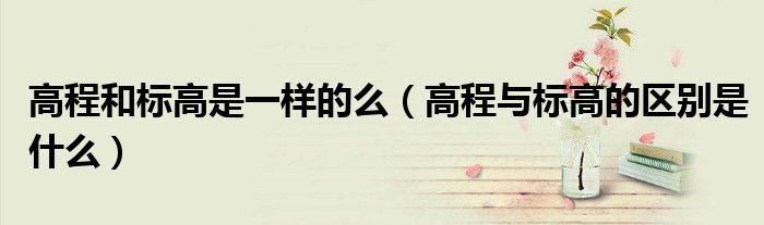 高程和标高是一样的么（高程与标高的区别是什么）
