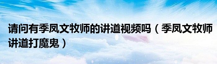 请问有季凤文牧师的讲道视频吗（季凤文牧师讲道打魔鬼）