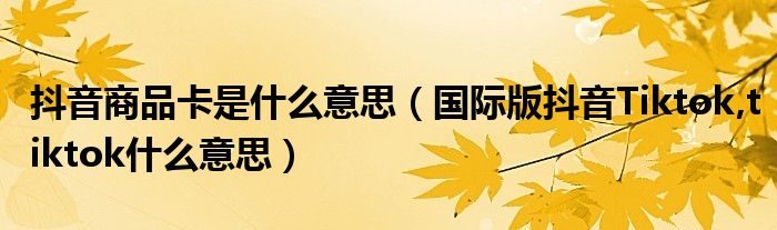 抖音商品卡是什么意思（国际版抖音Tiktok,tiktok什么意思）