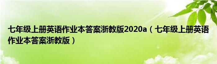 七年级上册英语作业本答案浙教版2020a（七年级上册英语作业本答案浙教版）