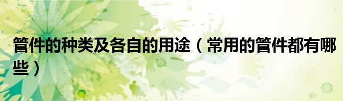 管件的种类及各自的用途（常用的管件都有哪些）