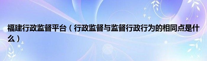 福建行政监督平台（行政监督与监督行政行为的相同点是什么）
