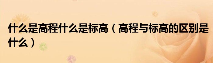 什么是高程什么是标高（高程与标高的区别是什么）