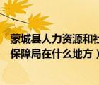 蒙城县人力资源和社会保障局官网（蒙城县人力资源和社会保障局在什么地方）