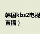 韩国kbs2电视台直播回放（韩国kbs2电视台直播）