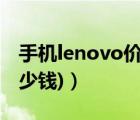 手机lenovo价格（lenovo价格(lenovo值多少钱)）