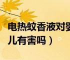 电热蚊香液对婴儿有影响吗（电热蚊香液对婴儿有害吗）