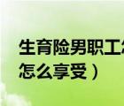 生育险男职工怎么享受2022（生育险男职工怎么享受）