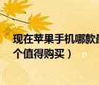 现在苹果手机哪款最值得入手（iPhone7及32G和128G哪个值得购买）