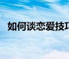 如何谈恋爱技巧和方法（如何谈恋爱技巧）