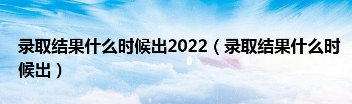 录取结果什么时候出2022（录取结果什么时候出）