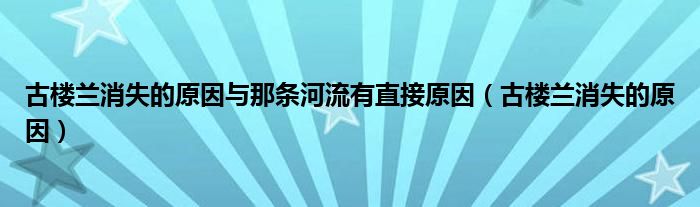 古楼兰消失的原因与那条河流有直接原因（古楼兰消失的原因）