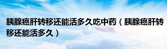 胰腺癌肝转移还能活多久吃中药（胰腺癌肝转移还能活多久）