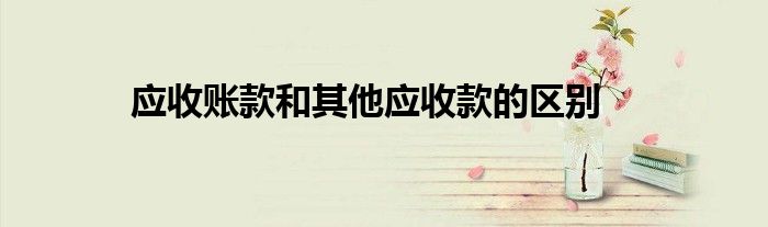 应收账款和其他应收款的区别